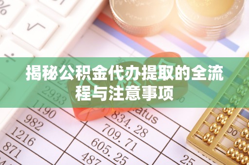 江宁揭秘公积金代办提取的全流程与注意事项