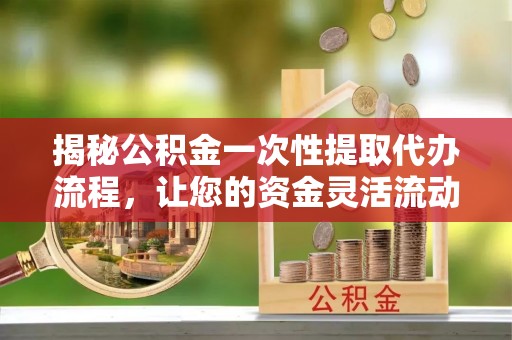 江宁揭秘公积金一次性提取代办流程，让您的资金灵活流动