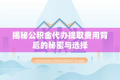 江宁揭秘公积金代办提取费用背后的秘密与选择