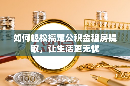 江宁如何轻松搞定公积金租房提取，让生活更无忧