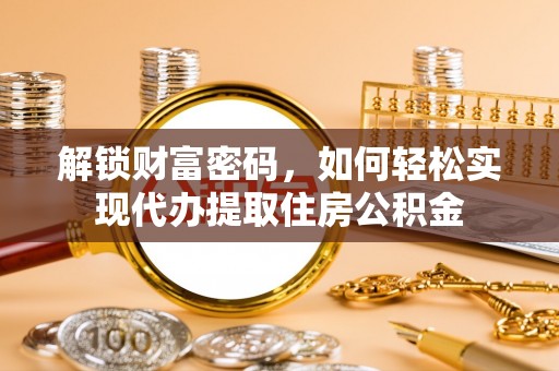 江宁解锁财富密码，如何轻松实现代办提取住房公积金