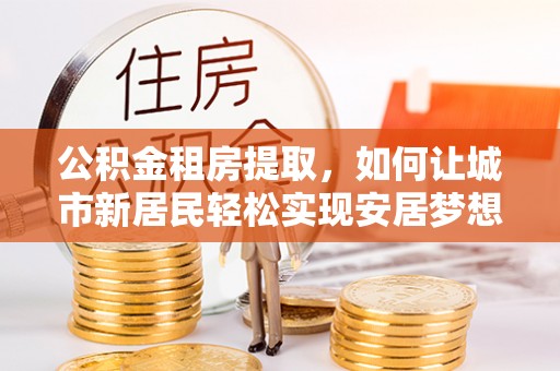 江宁公积金租房提取，如何让城市新居民轻松实现安居梦想