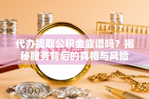 江宁代办提取公积金靠谱吗？揭秘服务背后的真相与风险