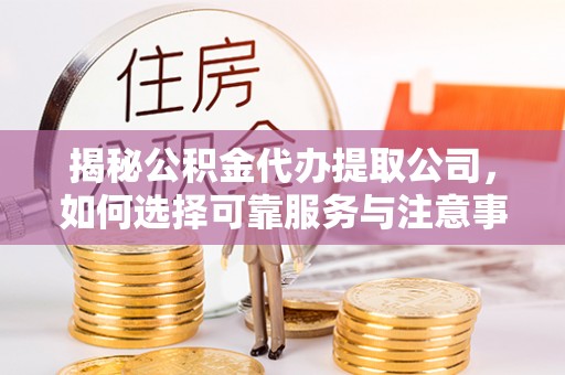 江宁揭秘公积金代办提取公司，如何选择可靠服务与注意事项