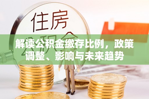 江宁解读公积金缴存比例，政策调整、影响与未来趋势