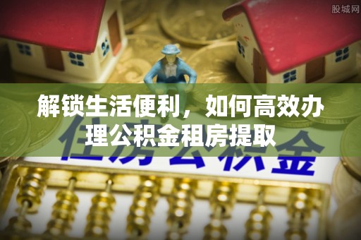 江宁解锁生活便利，如何高效办理公积金租房提取
