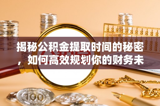 江宁揭秘公积金提取时间的秘密，如何高效规划你的财务未来