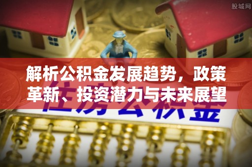 江宁解析公积金发展趋势，政策革新、投资潜力与未来展望
