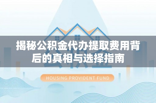 江宁揭秘公积金代办提取费用背后的真相与选择指南