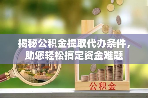 江宁揭秘公积金提取代办条件，助您轻松搞定资金难题