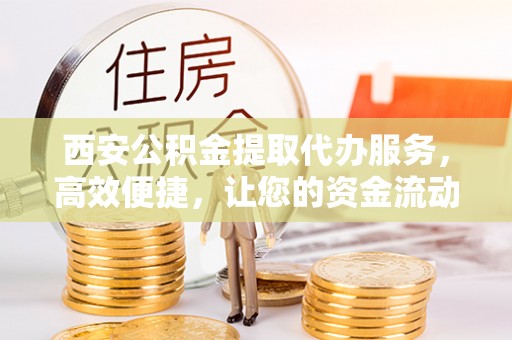 江宁西安公积金提取代办服务，高效便捷，让您的资金流动更灵活