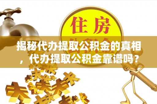 江宁揭秘代办提取公积金的真相，代办提取公积金靠谱吗？