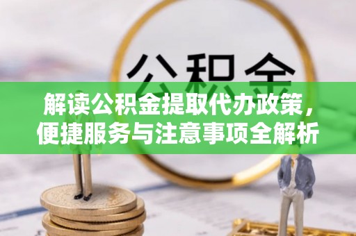 江宁解读公积金提取代办政策，便捷服务与注意事项全解析
