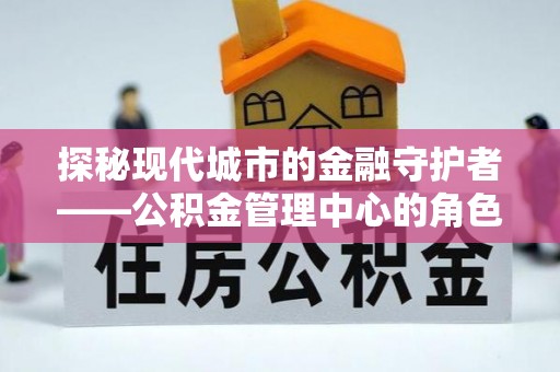 江宁探秘现代城市的金融守护者——公积金管理中心的角色与使命