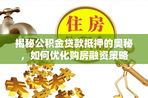 江宁揭秘公积金贷款抵押的奥秘，如何优化购房融资策略