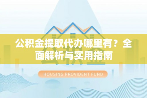 江宁公积金提取代办哪里有？全面解析与实用指南