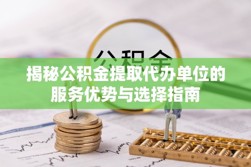 江宁揭秘公积金提取代办单位的服务优势与选择指南