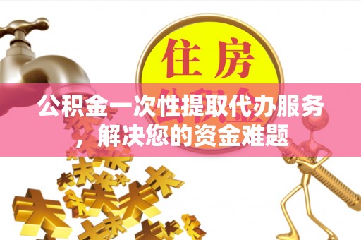 江宁公积金一次性提取代办服务，解决您的资金难题