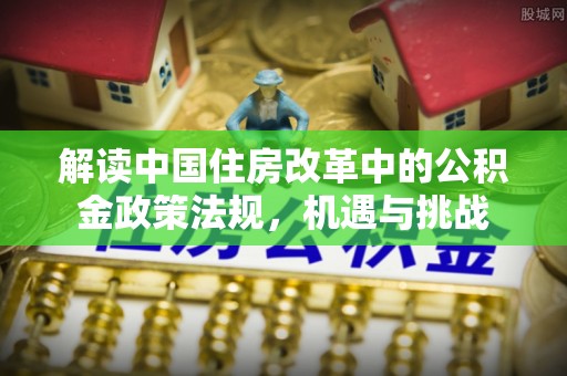 江宁解读中国住房改革中的公积金政策法规，机遇与挑战