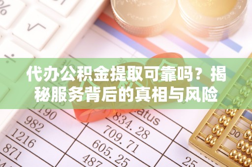 江宁代办公积金提取可靠吗？揭秘服务背后的真相与风险