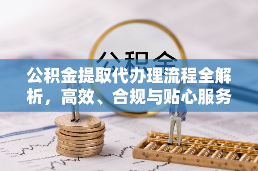 江宁公积金提取代办理流程全解析，高效、合规与贴心服务