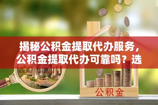江宁揭秘公积金提取代办服务，公积金提取代办可靠吗？选择需谨慎