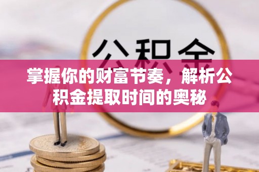 江宁掌握你的财富节奏，解析公积金提取时间的奥秘