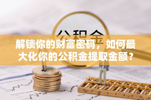 江宁解锁你的财富密码，如何最大化你的公积金提取金额？