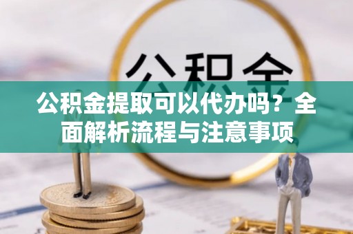 江宁公积金提取可以代办吗？全面解析流程与注意事项