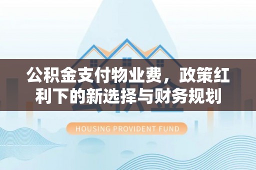 江宁公积金支付物业费，政策红利下的新选择与财务规划