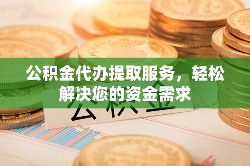 江宁公积金代办提取服务，轻松解决您的资金需求