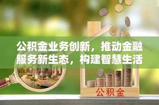 江宁公积金业务创新，推动金融服务新生态，构建智慧生活新未来
