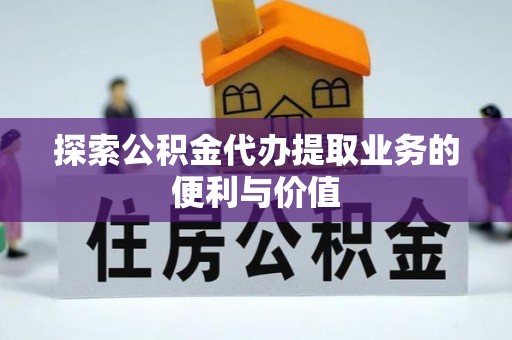 江宁探索公积金代办提取业务的便利与价值
