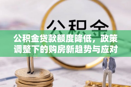 江宁公积金贷款额度降低，政策调整下的购房新趋势与应对策略