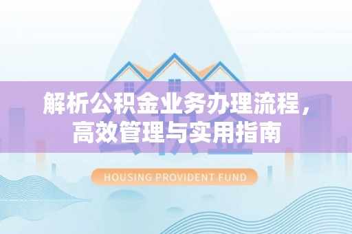 江宁解析公积金业务办理流程，高效管理与实用指南