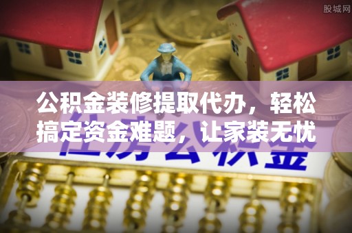 江宁公积金装修提取代办，轻松搞定资金难题，让家装无忧