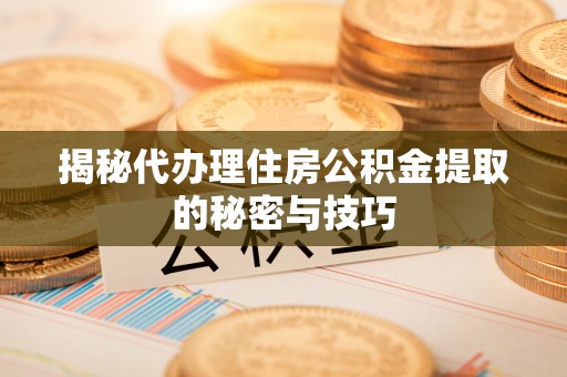 江宁揭秘代办理住房公积金提取的秘密与技巧