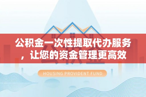 江宁公积金一次性提取代办服务，让您的资金管理更高效