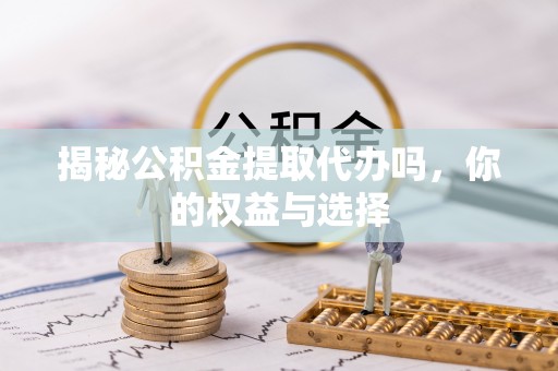 江宁揭秘公积金提取代办吗，你的权益与选择