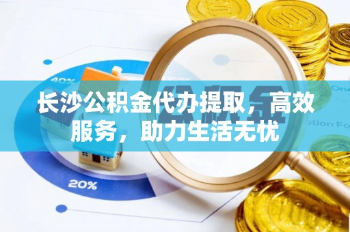 江宁长沙公积金代办提取，高效服务，助力生活无忧