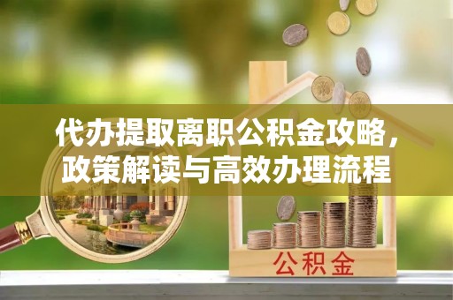 江宁代办提取离职公积金攻略，政策解读与高效办理流程