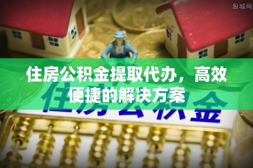 江宁住房公积金提取代办，高效便捷的解决方案