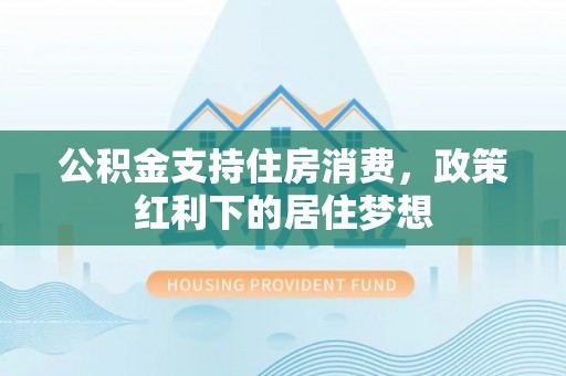 江宁公积金支持住房消费，政策红利下的居住梦想