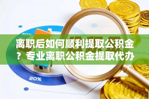 江宁离职后如何顺利提取公积金？专业离职公积金提取代办服务指南