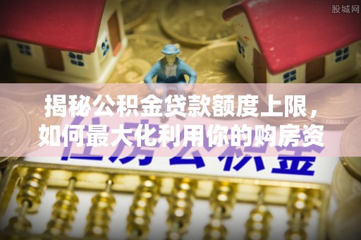 江宁揭秘公积金贷款额度上限，如何最大化利用你的购房资金？
