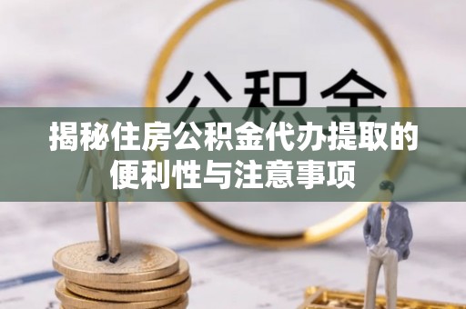 江宁揭秘住房公积金代办提取的便利性与注意事项