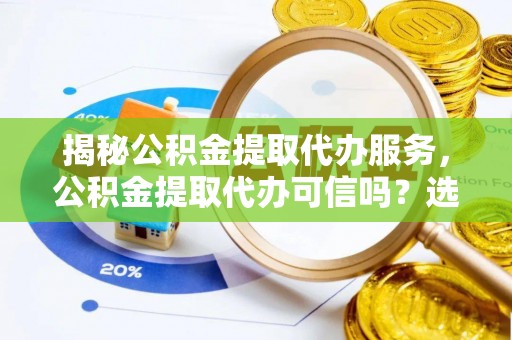 江宁揭秘公积金提取代办服务，公积金提取代办可信吗？选择前你需要知道的真相