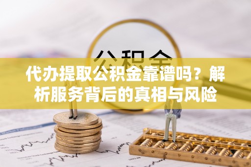 江宁代办提取公积金靠谱吗？解析服务背后的真相与风险