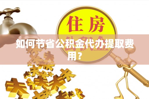 江宁如何节省公积金代办提取费用？