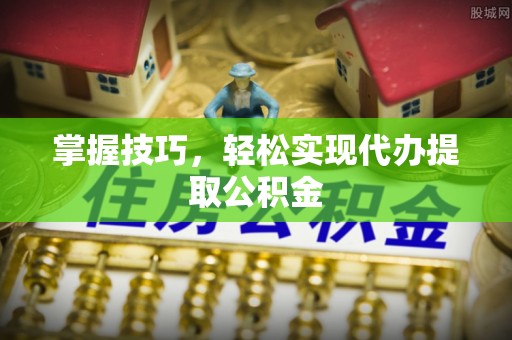 江宁掌握技巧，轻松实现代办提取公积金
